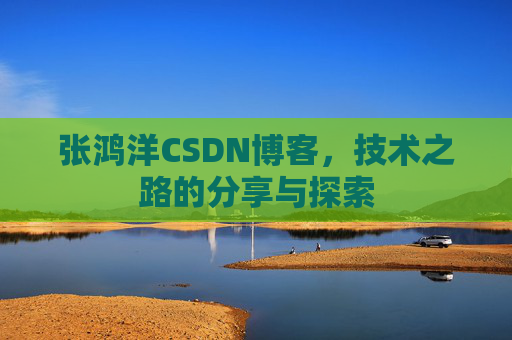 张鸿洋CSDN博客，技术之路的分享与探索