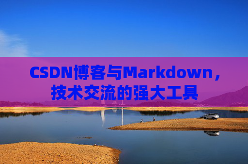 CSDN博客与Markdown，技术交流的强大工具