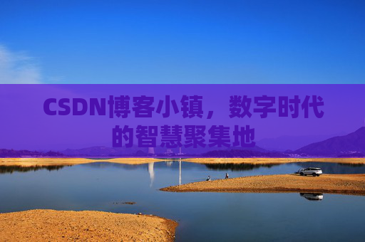 CSDN博客小镇，数字时代的智慧聚集地